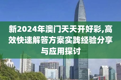 新2024年澳门天天开好彩,高效快速解答方案实践经验分享与应用探讨