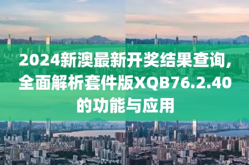 2024新澳最新开奖结果查询,全面解析套件版XQB76.2.40的功能与应用