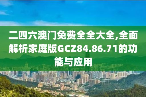 二四六澳门免费全全大全,全面解析家庭版GCZ84.86.71的功能与应用