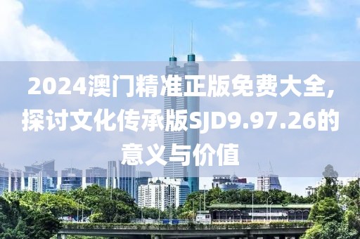 2024澳门精准正版免费大全,探讨文化传承版SJD9.97.26的意义与价值