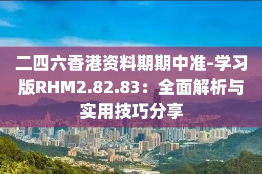 二四六香港资料期期中准-学习版RHM2.82.83：全面解析与实用技巧分享