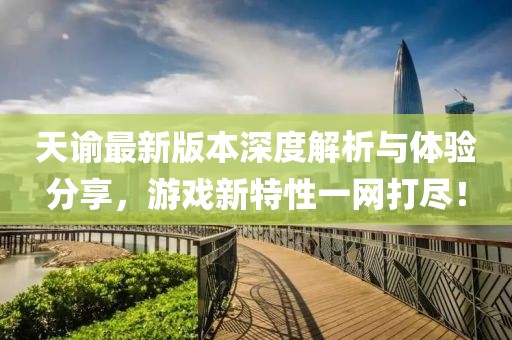天谕最新版本深度解析与体验分享，游戏新特性一网打尽！