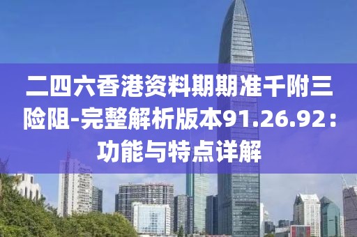二四六香港资料期期准千附三险阻-完整解析版本91.26.92：功能与特点详解