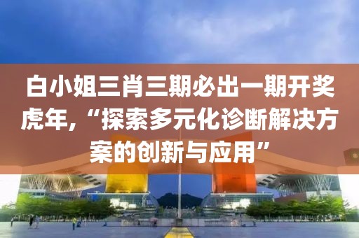 白小姐三肖三期必出一期开奖虎年,“探索多元化诊断解决方案的创新与应用”