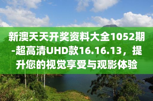 新澳天天开奖资料大全1052期-超高清UHD款16.16.13，提升您的视觉享受与观影体验