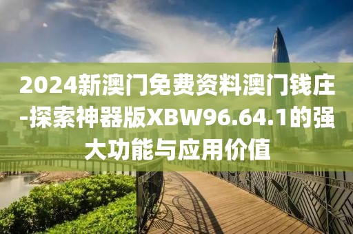 2024新澳门免费资料澳门钱庄-探索神器版XBW96.64.1的强大功能与应用价值