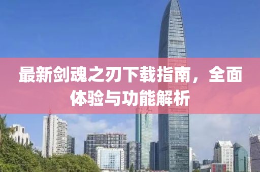最新剑魂之刃下载指南，全面体验与功能解析