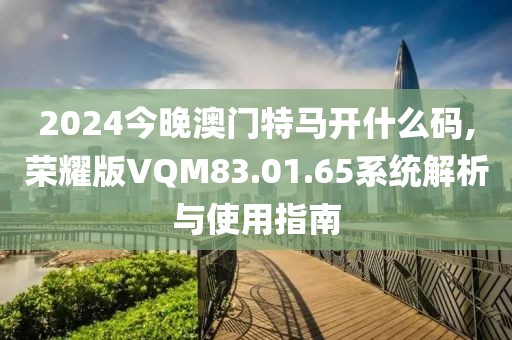 2024今晚澳门特马开什么码,荣耀版VQM83.01.65系统解析与使用指南