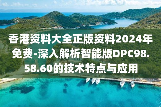 香港资料大全正版资料2024年免费-深入解析智能版DPC98.58.60的技术特点与应用