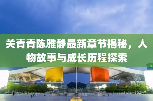 关青青陈雅静最新章节揭秘，人物故事与成长历程探索