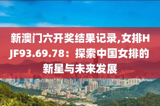 新澳门六开奖结果记录,女排HJF93.69.78：探索中国女排的新星与未来发展