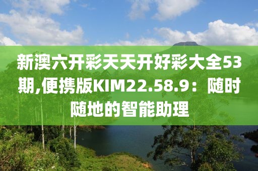 新澳六开彩天天开好彩大全53期,便携版KIM22.58.9：随时随地的智能助理