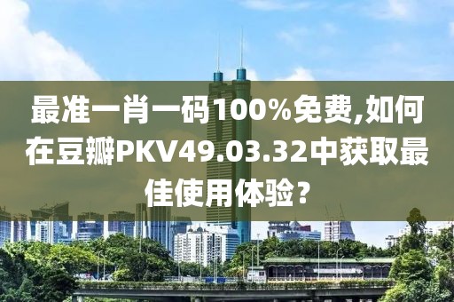 最准一肖一码100%免费,如何在豆瓣PKV49.03.32中获取最佳使用体验？