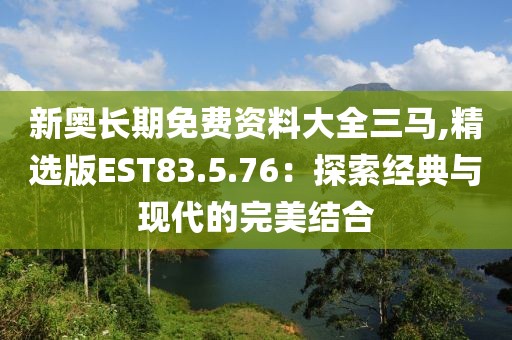 新奥长期免费资料大全三马,精选版EST83.5.76：探索经典与现代的完美结合