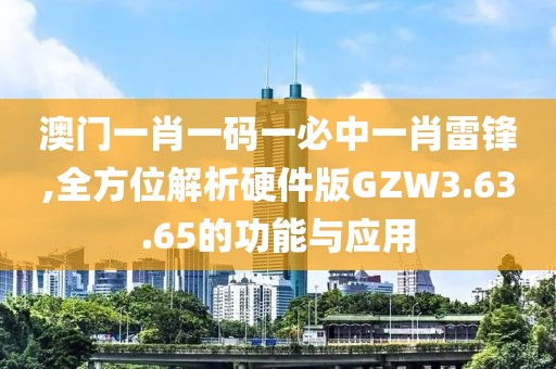 澳门一肖一码一必中一肖雷锋,全方位解析硬件版GZW3.63.65的功能与应用