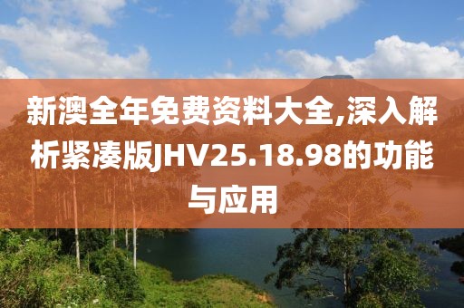 新澳全年免费资料大全,深入解析紧凑版JHV25.18.98的功能与应用
