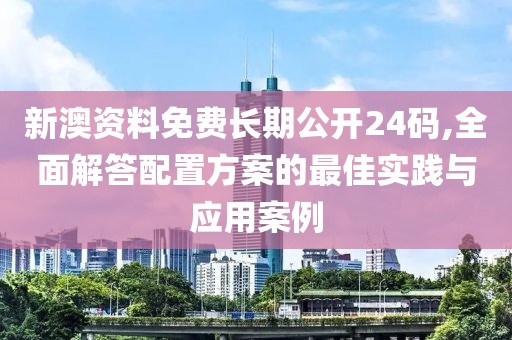 新澳资料免费长期公开24码,全面解答配置方案的最佳实践与应用案例