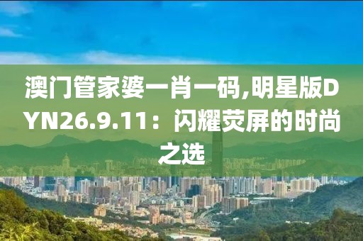 澳门管家婆一肖一码,明星版DYN26.9.11：闪耀荧屏的时尚之选