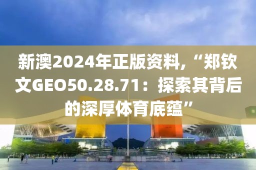 新澳2024年正版资料,“郑钦文GEO50.28.71：探索其背后的深厚体育底蕴”