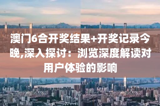 澳门6合开奖结果+开奖记录今晚,深入探讨：浏览深度解读对用户体验的影响