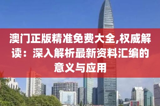 澳门正版精准免费大全,权威解读：深入解析最新资料汇编的意义与应用
