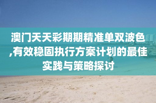 澳门天天彩期期精准单双波色,有效稳固执行方案计划的最佳实践与策略探讨