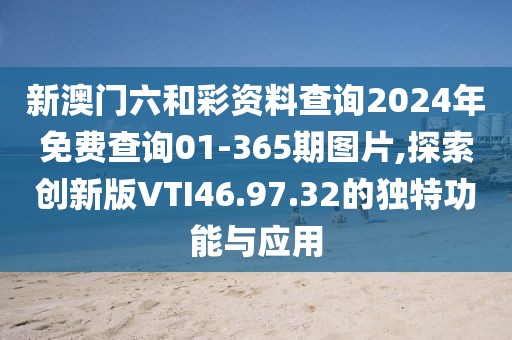 新澳门六和彩资料查询2024年免费查询01-365期图片,探索创新版VTI46.97.32的独特功能与应用