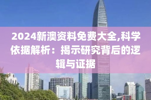 2024新澳资料免费大全,科学依据解析：揭示研究背后的逻辑与证据