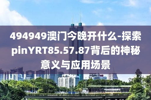 494949澳门今晚开什么-探索pinYRT85.57.87背后的神秘意义与应用场景