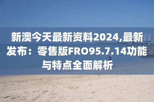 新澳今天最新资料2024,最新发布：零售版FRO95.7.14功能与特点全面解析