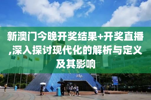 新澳门今晚开奖结果+开奖直播,深入探讨现代化的解析与定义及其影响