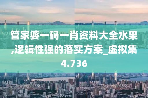 管家婆一码一肖资料大全水果,逻辑性强的落实方案_虚拟集4.736
