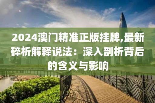2024澳门精准正版挂牌,最新碎析解释说法：深入剖析背后的含义与影响