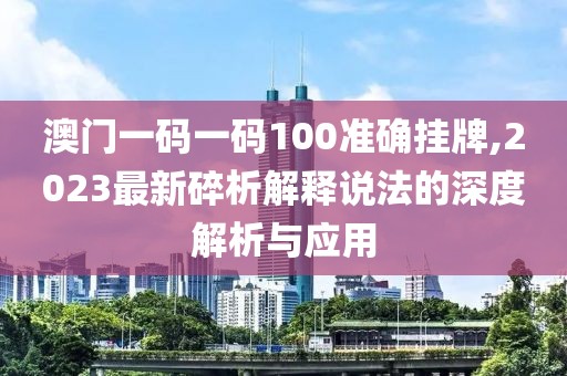 澳门一码一码100准确挂牌,2023最新碎析解释说法的深度解析与应用