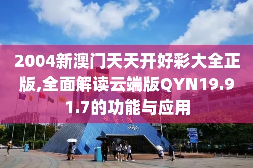 2004新澳门天天开好彩大全正版,全面解读云端版QYN19.91.7的功能与应用
