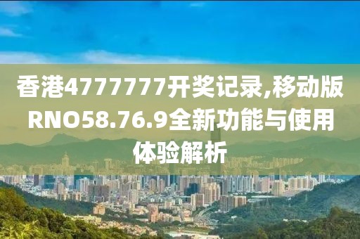 香港4777777开奖记录,移动版RNO58.76.9全新功能与使用体验解析