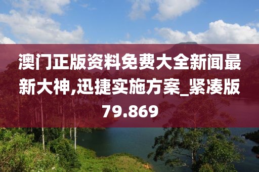 澳门正版资料免费大全新闻最新大神,迅捷实施方案_紧凑版79.869
