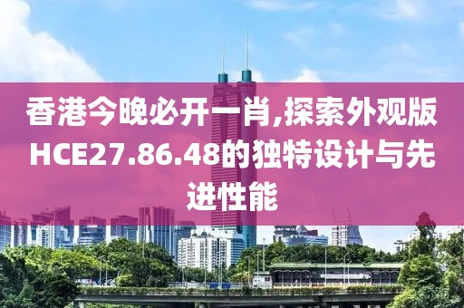 香港今晚必开一肖,探索外观版HCE27.86.48的独特设计与先进性能