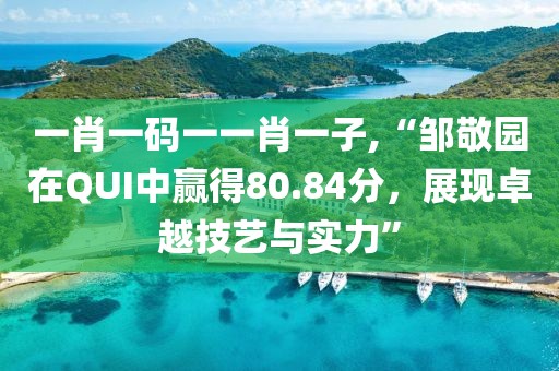一肖一码一一肖一子,“邹敬园在QUI中赢得80.84分，展现卓越技艺与实力”