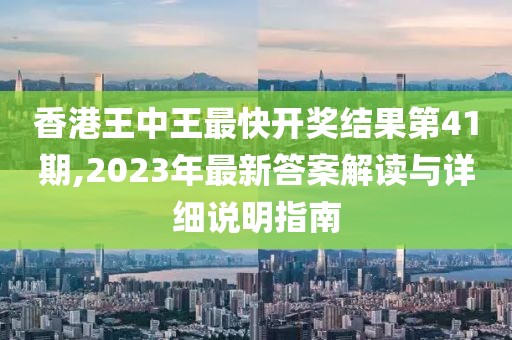 香港王中王最快开奖结果第41期,2023年最新答案解读与详细说明指南