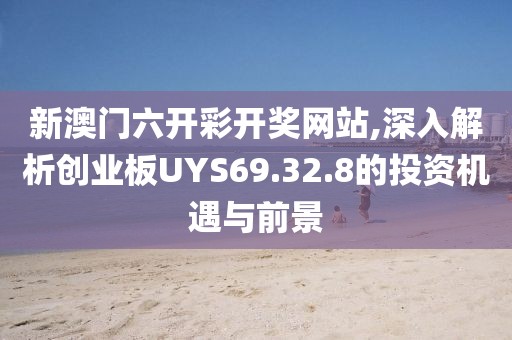 新澳门六开彩开奖网站,深入解析创业板UYS69.32.8的投资机遇与前景