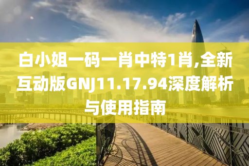 白小姐一码一肖中特1肖,全新互动版GNJ11.17.94深度解析与使用指南