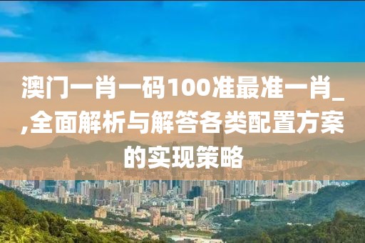 澳门一肖一码100准最准一肖_,全面解析与解答各类配置方案的实现策略