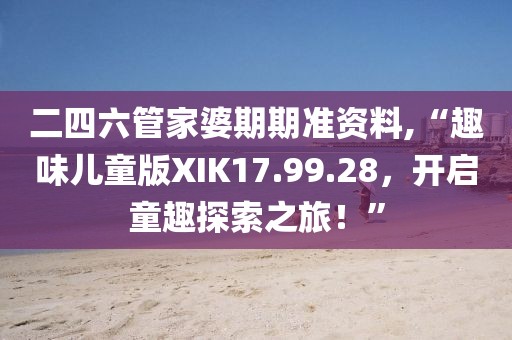 二四六管家婆期期准资料,“趣味儿童版XIK17.99.28，开启童趣探索之旅！”