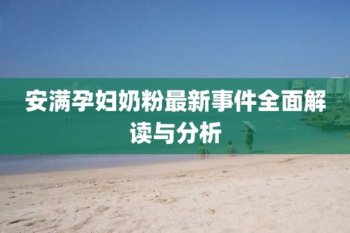 安满孕妇奶粉最新事件全面解读与分析
