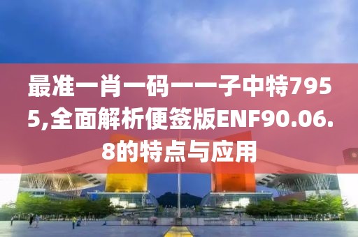 最准一肖一码一一子中特7955,全面解析便签版ENF90.06.8的特点与应用
