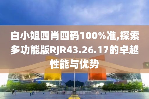 白小姐四肖四码100%准,探索多功能版RJR43.26.17的卓越性能与优势