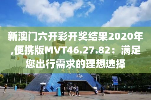新澳门六开彩开奖结果2020年,便携版MVT46.27.82：满足您出行需求的理想选择