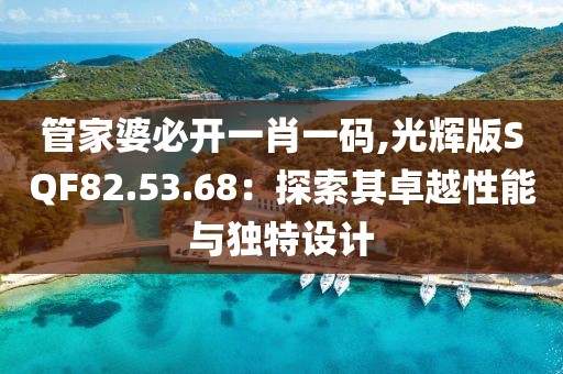 管家婆必开一肖一码,光辉版SQF82.53.68：探索其卓越性能与独特设计