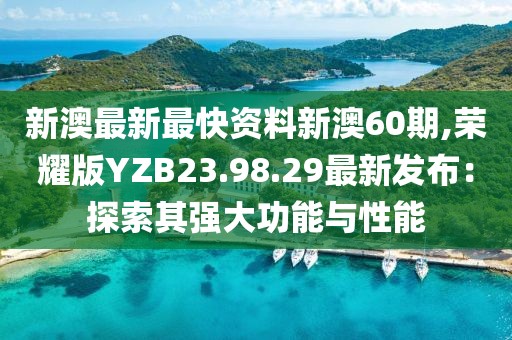 新澳最新最快资料新澳60期,荣耀版YZB23.98.29最新发布：探索其强大功能与性能